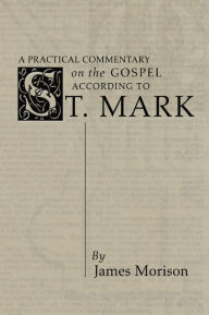 Title: A Practical Commentary on the Gospel According to St. Mark, Author: James Morison