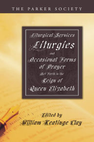 Title: Liturgical Services, Liturgies and Occasional Forms of Prayer Set Forth in the Reign of Queen Elizabeth, Author: William K. Clay