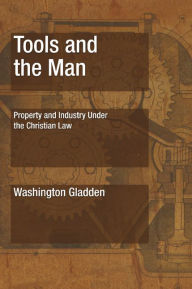 Title: Tools and the Man: Property and Industry Under the Christian Law, Author: Washington Gladden