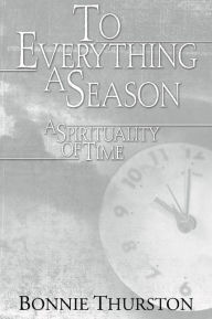 Title: To Everything a Season: A Spirituality of Time, Author: Bonnie Bowman Thurston