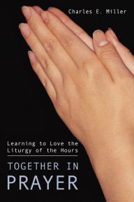 Title: Together in Prayer: Learning to Love the Liturgy of the Hours, Author: Charles E. Miller CM