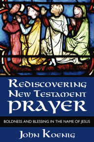 Title: Rediscovering New Testament Prayer: Boldness and Blessing in the Name of Jesus, Author: John Koenig
