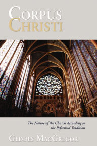 Title: Corpus Christi: The Nature of the Church According to the Reformed Tradition, Author: Geddes MacGregor