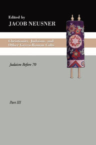 Title: Christianity, Judaism and Other Greco-Roman Cults, Part 3: Judaism Before 70, Author: Jacob Neusner