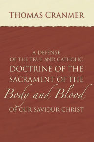 Title: A Defence of the True and Catholic Doctrine of the Sacrament of the Body and Blood of Our Savior Christ: With a confutation of sundry errors concerning the same grounded and stablished upon God's holy word, and approved by the consent of the most ancien, Author: Thomas Cranmer