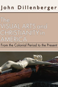 Title: The Visual Arts and Christianity in America: From the Colonial Period to the Present, Author: John Dillenberger