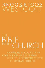 Title: The Bible in the Church: A Popular Account of the Collection and Reception of the Holy Scriptures in the Christian Churches, Author: B. F. Westcott