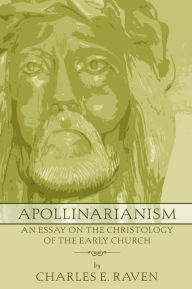 Title: Apollinarianism: An Essay on the Christology of the Early Church, Author: Charles E. Raven