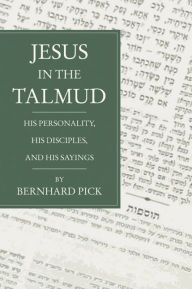 Title: Jesus in the Talmud: His Personality, His Disciples and His Sayings, Author: Bernhard Pick