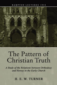 Title: The Pattern of Christian Truth: A Study in the Relations between Orthodoxy and Heresy in the Early Church, Author: H. E. W. Turner