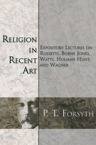 Title: Religion in Recent Art: Expository Lectures on Rosetti, Burne Jones Watts, Holman Hunt and Wagner, Author: P. T. Forsyth