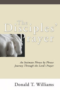 Title: The Disciples' Prayer: An Intimate Phrase by Phrase Journey through the Lord's Prayer, Author: Don Williams