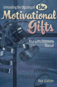 Title: Unraveling the Mystery of the Motivational Gifts: Your Gifts Discovery Manual, Author: Rick Walston