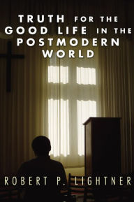 Title: Truth for the Good Life in the Postmodern World, Author: Robert P. Lightner