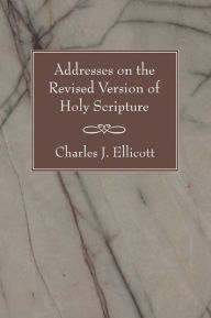 Title: Addresses on the Revised Version of Holy Scripture, Author: Charles J. Ellicott
