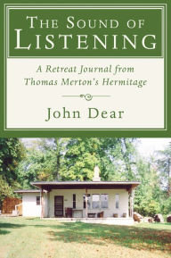 Title: The Sound of Listening: A Retreat Journal from Thomas Merton's Hermitage, Author: John Dear