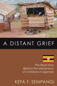 Title: A Distant Grief: The Real Story Behind the Martyrdom of Christians in Uganda, Author: F. Kefa Sempangi