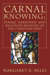 Title: Carnal Knowing: Female Nakedness and Religious Meaning in the Christian West, Author: Margaret R. Miles