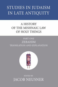Title: A History of the Mishnaic Law of Holy Things, Part 1: Zebahim: Translation and Explanation, Author: Jacob Neusner