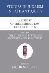 Title: A History of the Mishnaic Law of Holy Things, Part 6: The Mishnaic System of Sacrifice and Sanctuary, Author: Jacob Neusner