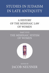 Title: A History of the Mishnaic Law of Women, Part 5: The Mishnaic System of Women, Author: Jacob Neusner