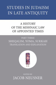 Title: A History of the Mishnaic Law of Appointed Times, Part 3: Sheqalim, Yoma, Sukkah: Translation and Explanation, Author: Jacob Neusner