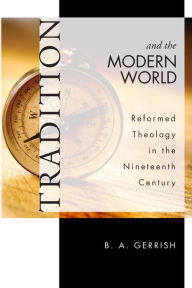 Title: Tradition and the Modern World: Reformed Theology in the Nineteenth Century, Author: B. A. Gerrish