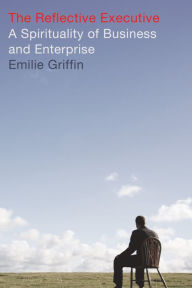 Title: The Reflective Executive: A Spirituality of Business and Enterprise, Author: Emilie Griffin