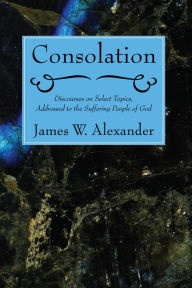 Title: Consolation: Discourses on Select Topics, Addressed to the Suffering People of God, Author: James W. Alexander