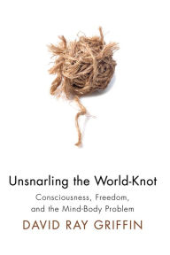 Title: Unsnarling the World-Knot: Consciousness, Freedom, and the Mind-Body Problem, Author: David Ray Griffin