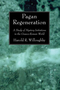 Title: Pagan Regeneration: A Study of Mystery Initiations in the Graeco-Roman World, Author: Harold R Willoughby