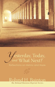 Title: Yesterday, Today, and What Next?: Reflections on History and Hope, Author: Roland H. Bainton