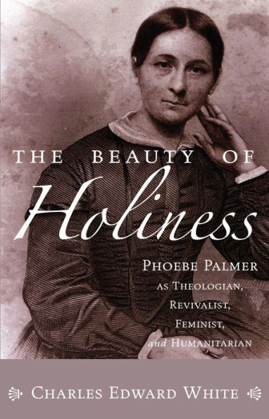 The Beauty of Holiness: Phoebe Palmer as Theologian, Revivalist, Feminist and Humanitarian