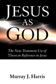 Title: Jesus as God: The New Testament Use of Theos in Reference to Jesus, Author: Murray J. Harris