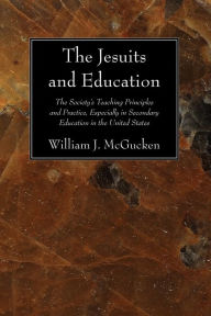 Title: The Jesuits and Education: The Society's Teaching Principles and Practice, Especially in Secondary Education in the United States, Author: William J. McGucken SJ