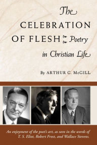 Title: The Celebration of the Flesh: Poetry in Christian Life, Author: Arthur C. McGill