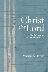 Title: Christ the Lord: The Reformation and Lordship Salvation, Author: Michael S. Horton