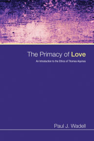 Title: The Primacy of Love: An Introduction to the Ethics of Thomas Aquinas, Author: Paul J. Wadell