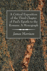 Title: A Critical Exposition of the Third Chapter of Paul's Epistle to the Romans. A Monograph, Author: James Morrison