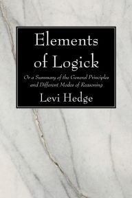 Title: Elements of Logick: Or a Summary of the General Principles and Different Modes of Reasoning, Author: Levi Hedge