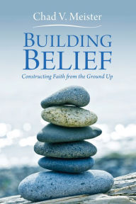 Title: Building Belief: Constructing Faith from the Ground Up, Author: Chad V. Meister