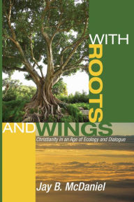 Title: With Roots and Wings: Christianity in an Age of Ecology and Dialogue, Author: Jay B. McDaniel