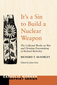 Title: It's a Sin to Build a Nuclear Weapon: The Collected Works on War and Christian Peacemaking of Richard Sorley, Author: Richard T. McSorley SJ