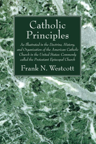 Catholic Principles: As Illustrated in the Doctrine, History, and Organization of the American Catholic Church in the United States: Commonly called the Protestant Episcopal Church