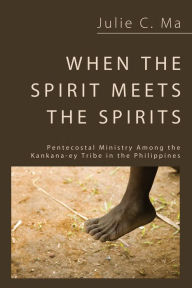 Title: When the Spirit Meets the Spirits: Pentecostal Ministry Among the Kankana-ey Tribe in the Philippines, Author: Julie C. Ma