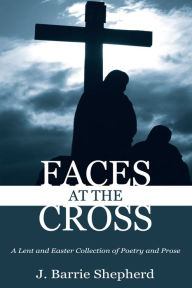 Title: Faces at The Cross: A Lent and Easter Collection of Poetry and Prose, Author: J. Barrie Shepherd