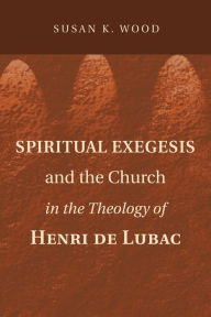 Title: Spiritual Exegesis and the Church in the Theology of Henri de Lubac, Author: Susan K. Wood