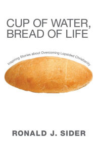 Title: Cup of Water, Bread of Life: Inspiring Stories about Overcoming Lopsided Christianity, Author: Ronald J. Sider