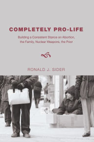 Title: Completely Pro-Life: Building a Consistent Stance on Abortion, The Family, Nuclear Weapons, The Poor, Author: Ronald J. Sider
