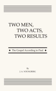 Title: Two Men, Two Acts, Two Results: The Gospel According to Paul, Author: J. A. Youngberg